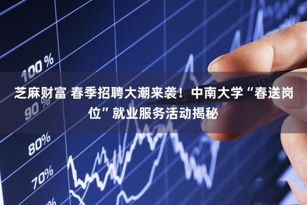 芝麻财富 春季招聘大潮来袭！中南大学“春送岗位”就业服务活动揭秘