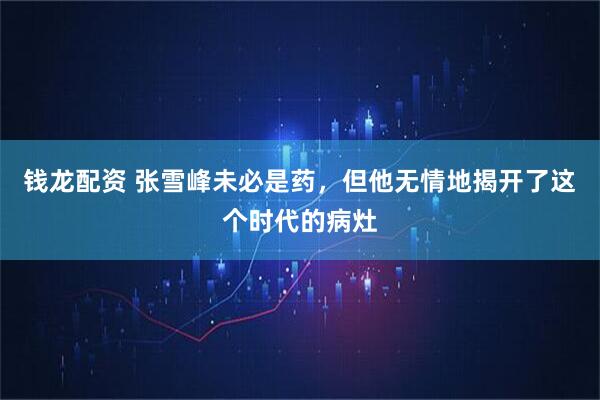 钱龙配资 张雪峰未必是药，但他无情地揭开了这个时代的病灶