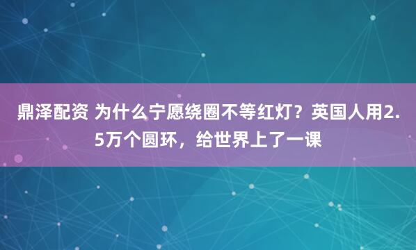 鼎泽配资 为什么宁愿绕圈不等红灯？英国人用2.5万个圆环，给世界上了一课