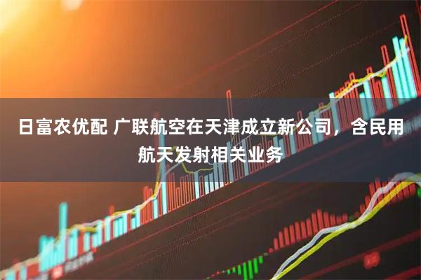 日富农优配 广联航空在天津成立新公司，含民用航天发射相关业务