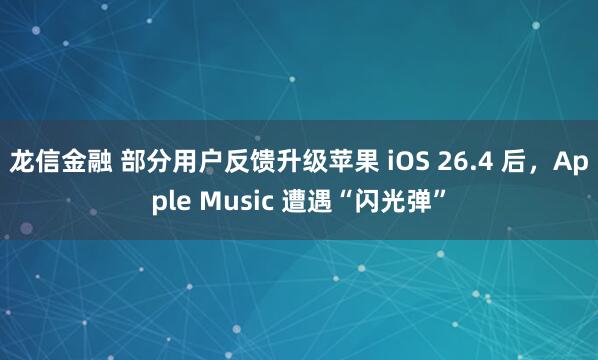 龙信金融 部分用户反馈升级苹果 iOS 26.4 后，Apple Music 遭遇“闪光弹”