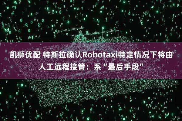 凯狮优配 特斯拉确认Robotaxi特定情况下将由人工远程接管：系“最后手段”