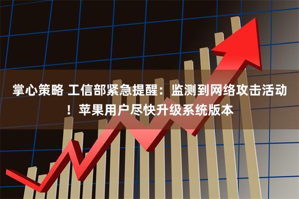 掌心策略 工信部紧急提醒：监测到网络攻击活动！苹果用户尽快升级系统版本