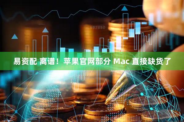 易资配 离谱！苹果官网部分 Mac 直接缺货了