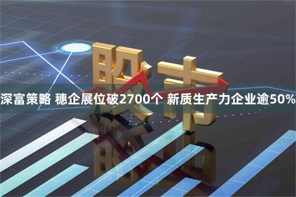 深富策略 穗企展位破2700个 新质生产力企业逾50%