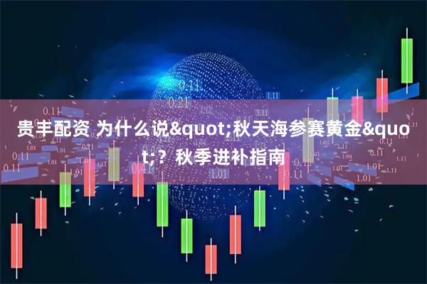 贵丰配资 为什么说"秋天海参赛黄金"？秋季进补指南